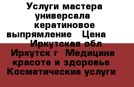 Услуги мастера универсала  кератиновое выпрямление › Цена ­ 500 - Иркутская обл., Иркутск г. Медицина, красота и здоровье » Косметические услуги   